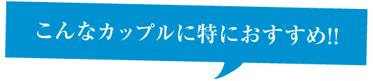 こんなカップルに特におすすめ！